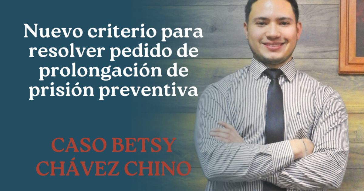 NUEVO CRITERIO PARA RESOLVER PEDIDO DE PROLONGACIÓN DE PRISIÓN PREVENTIVA – CASO BETSY CHÁVEZ CHINO