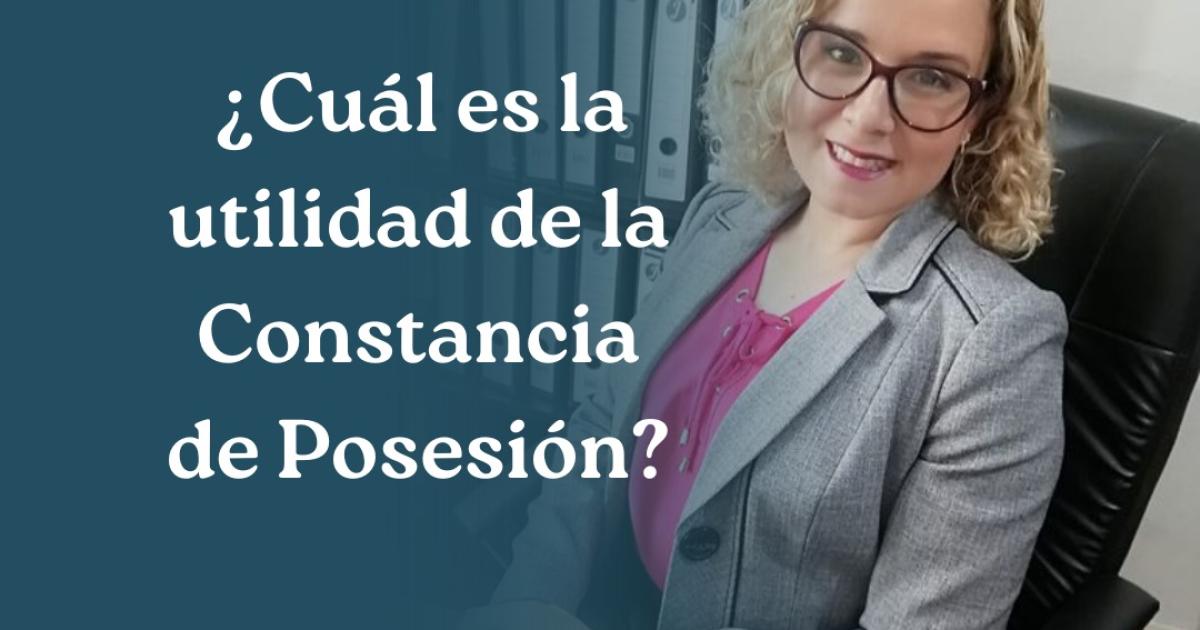 ¿Cuál es la utilidad de la Constancia de Posesión?