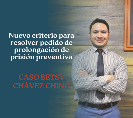 NUEVO CRITERIO PARA RESOLVER PEDIDO DE PROLONGACIÓN DE PRISIÓN PREVENTIVA – CASO BETSY CHÁVEZ CHINO